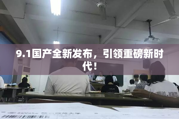 9.1国产全新发布，引领重磅新时代！