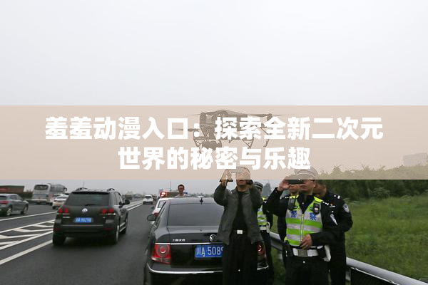 羞羞动漫入口：探索全新二次元世界的秘密与乐趣