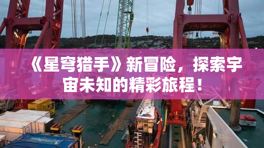 《星穹猎手》新冒险，探索宇宙未知的精彩旅程！