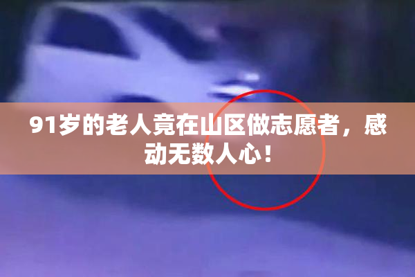 91岁的老人竟在山区做志愿者，感动无数人心！