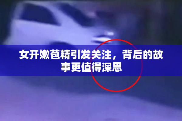 女开嫩苞精引发关注，背后的故事更值得深思