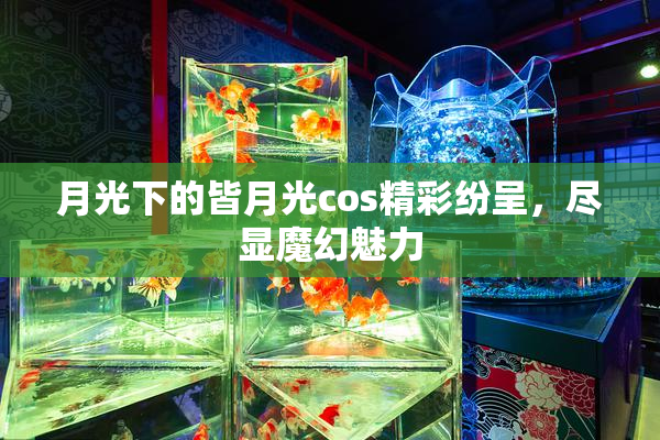 月光下的皆月光cos精彩纷呈，尽显魔幻魅力