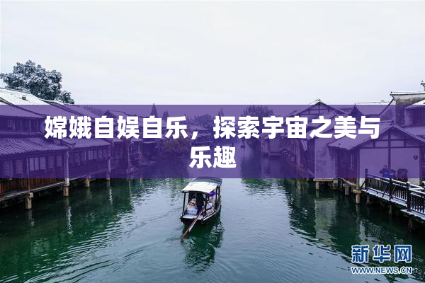 嫦娥自娱自乐，探索宇宙之美与乐趣