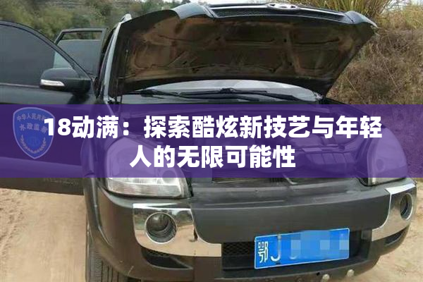 18动满：探索酷炫新技艺与年轻人的无限可能性