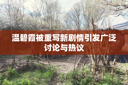 温碧霞被重写新剧情引发广泛讨论与热议