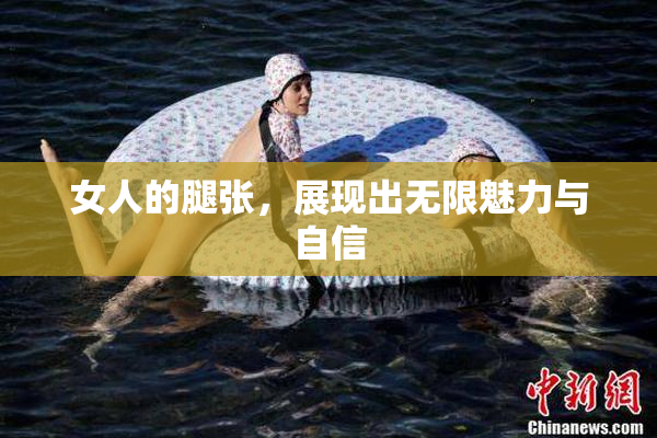 女人的腿张，展现出无限魅力与自信