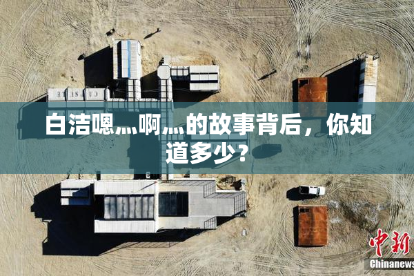 白洁嗯灬啊灬的故事背后，你知道多少？