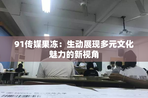 91传媒果冻：生动展现多元文化魅力的新视角