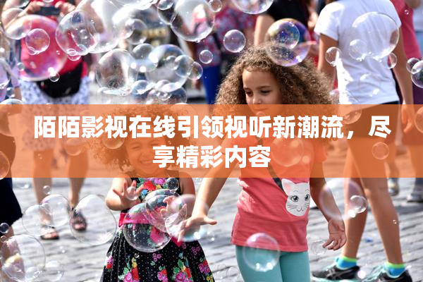 陌陌影视在线引领视听新潮流，尽享精彩内容