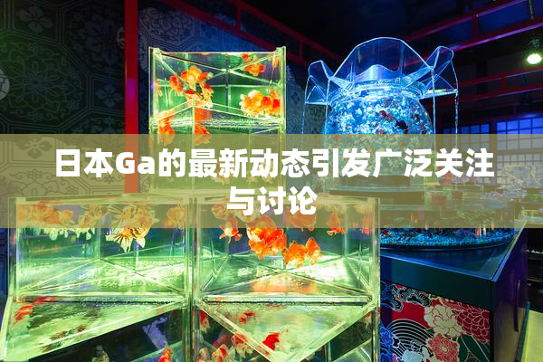 日本Ga的最新动态引发广泛关注与讨论
