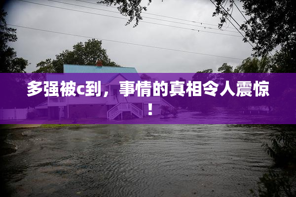 多强被c到，事情的真相令人震惊！