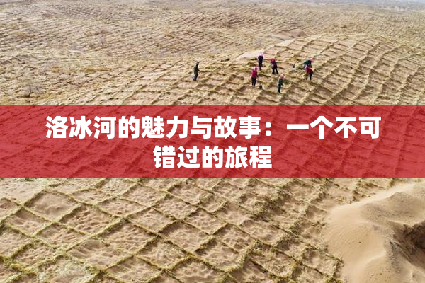 洛冰河的魅力与故事：一个不可错过的旅程