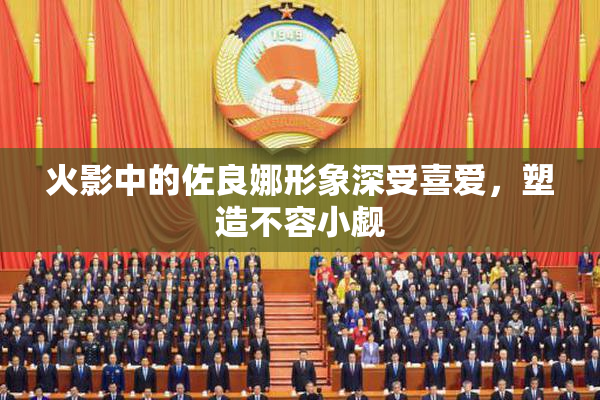 火影中的佐良娜形象深受喜爱，塑造不容小觑