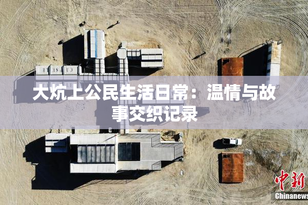 大炕上公民生活日常：温情与故事交织记录