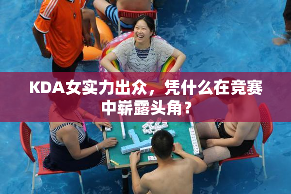 KDA女实力出众，凭什么在竞赛中崭露头角？