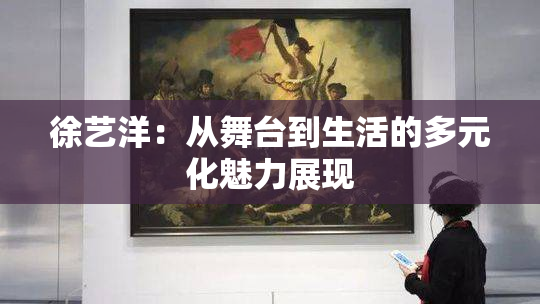 徐艺洋：从舞台到生活的多元化魅力展现