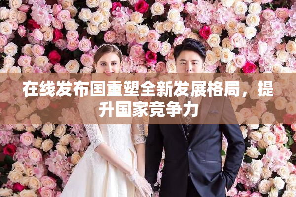 在线发布国重塑全新发展格局，提升国家竞争力