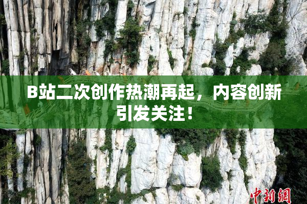 B站二次创作热潮再起，内容创新引发关注！