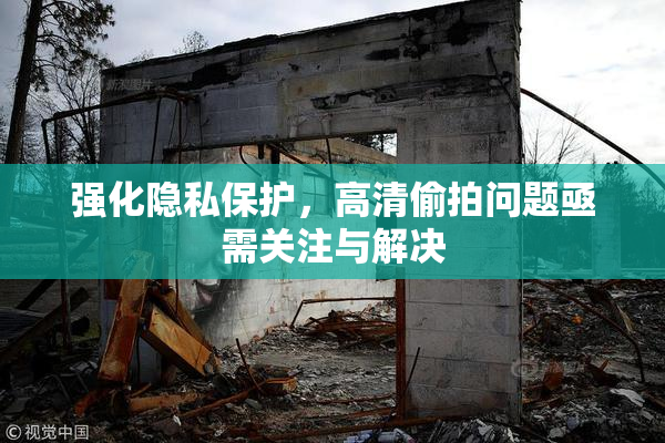强化隐私保护，高清偷拍问题亟需关注与解决