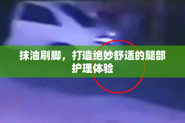 抹油刷脚，打造绝妙舒适的腿部护理体验
