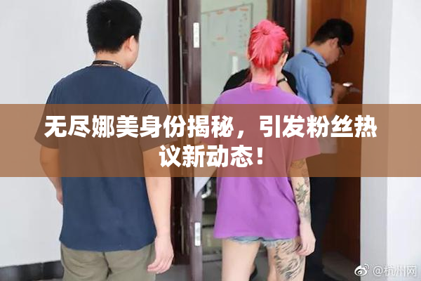 无尽娜美身份揭秘，引发粉丝热议新动态！