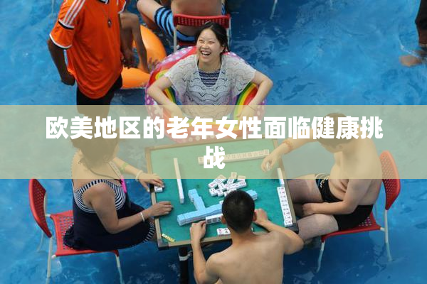 欧美地区的老年女性面临健康挑战
