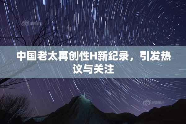 中国老太再创性H新纪录，引发热议与关注