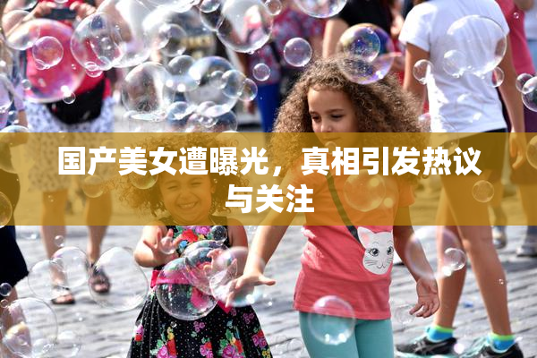 国产美女遭曝光，真相引发热议与关注