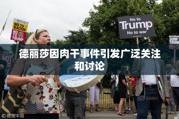 德丽莎因肉干事件引发广泛关注和讨论