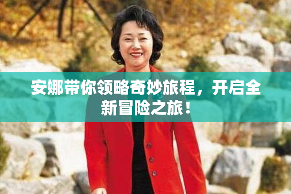安娜带你领略奇妙旅程，开启全新冒险之旅！
