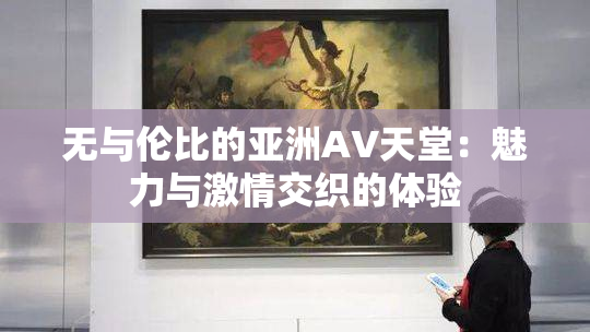 无与伦比的亚洲AV天堂：魅力与激情交织的体验