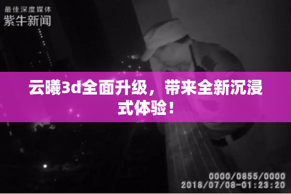 云曦3d全面升级，带来全新沉浸式体验！