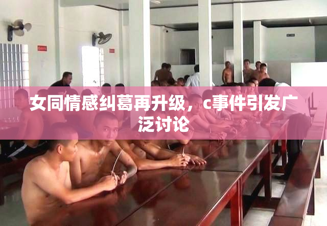 女同情感纠葛再升级，c事件引发广泛讨论