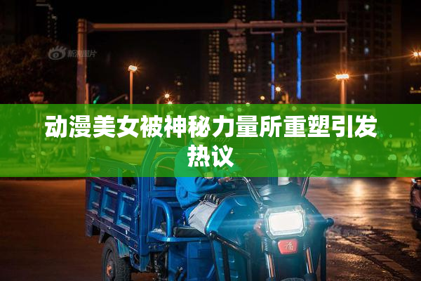 动漫美女被神秘力量所重塑引发热议