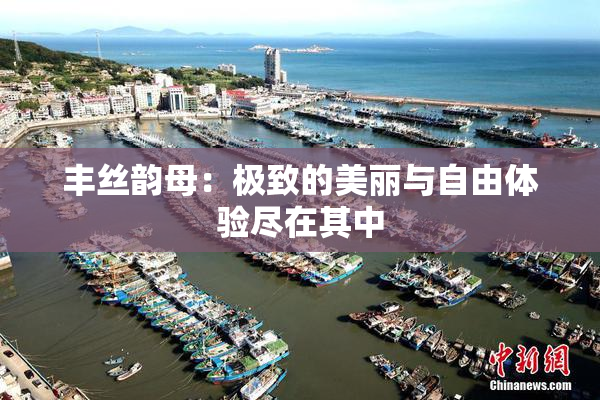 丰丝韵母：极致的美丽与自由体验尽在其中