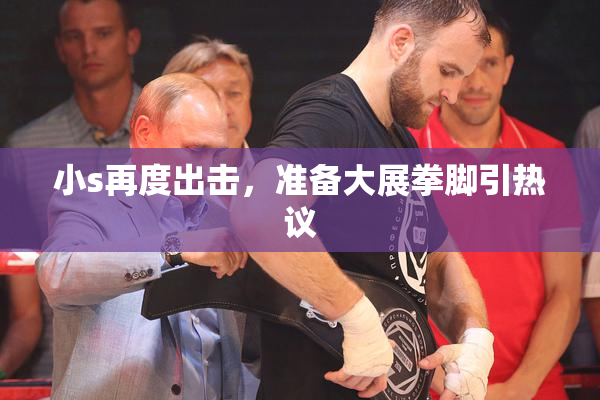 小s再度出击，准备大展拳脚引热议