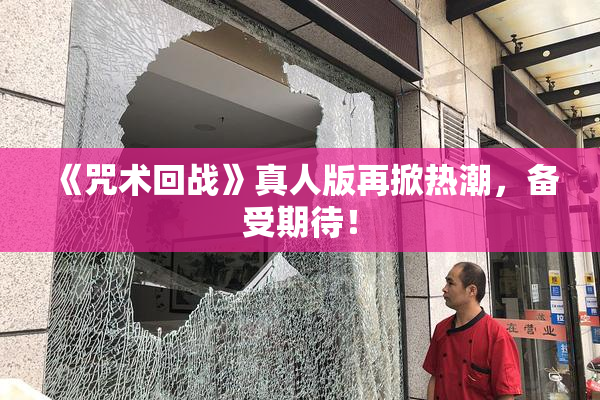 《咒术回战》真人版再掀热潮，备受期待！