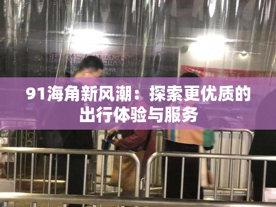91海角新风潮：探索更优质的出行体验与服务
