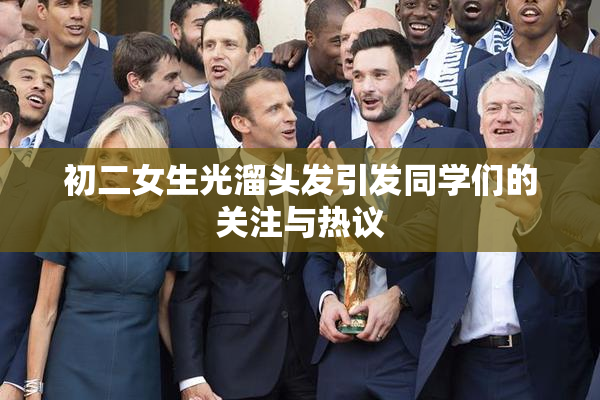 初二女生光溜头发引发同学们的关注与热议