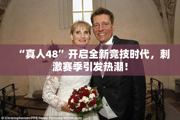 “真人48”开启全新竞技时代，刺激赛季引发热潮！