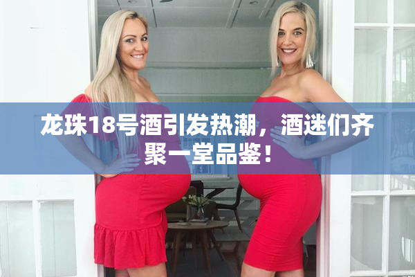 龙珠18号酒引发热潮，酒迷们齐聚一堂品鉴！