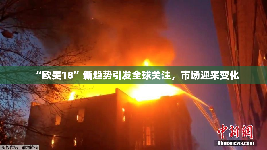 “欧美18”新趋势引发全球关注，市场迎来变化