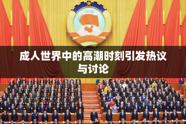 成人世界中的高潮时刻引发热议与讨论