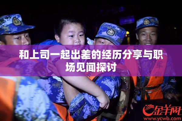 和上司一起出差的经历分享与职场见闻探讨