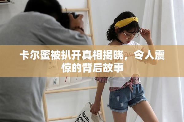 卡尔蜜被扒开真相揭晓，令人震惊的背后故事