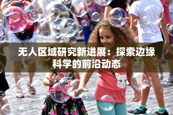 无人区域研究新进展：探索边缘科学的前沿动态