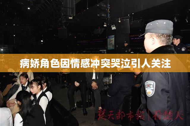 病娇角色因情感冲突哭泣引人关注