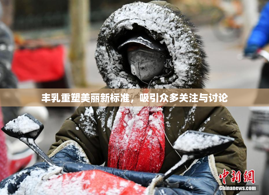 丰乳重塑美丽新标准，吸引众多关注与讨论