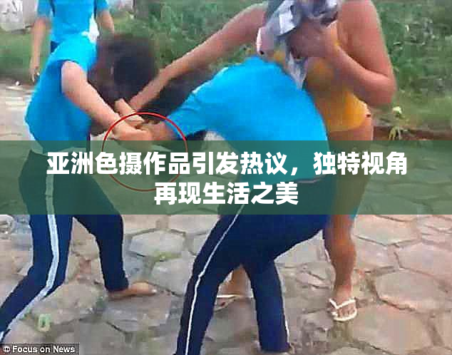 亚洲色摄作品引发热议，独特视角再现生活之美