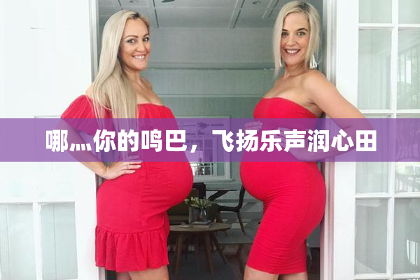 哪灬你的鸣巴，飞扬乐声润心田